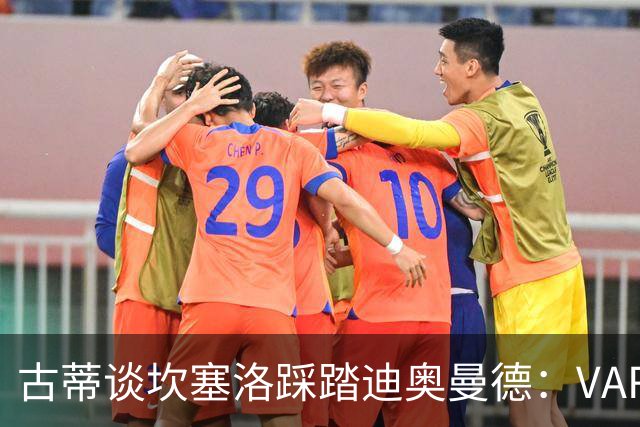 古蒂谈坎塞洛踩踏迪奥曼德：VAR应该介入此次动作